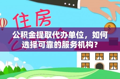 南阳公积金提取代办单位，如何选择可靠的服务机构？