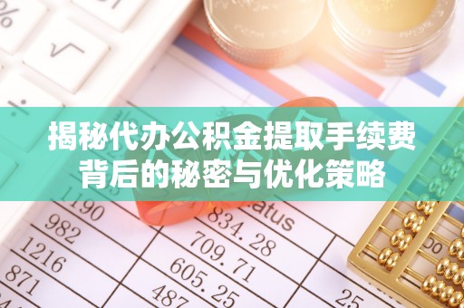 南阳揭秘代办公积金提取手续费背后的秘密与优化策略