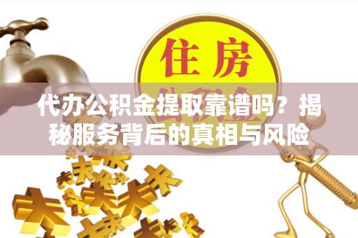 南阳代办公积金提取靠谱吗？揭秘服务背后的真相与风险