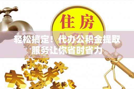 南阳轻松搞定！代办公积金提取服务让你省时省力