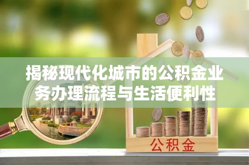 南阳揭秘现代化城市的公积金业务办理流程与生活便利性