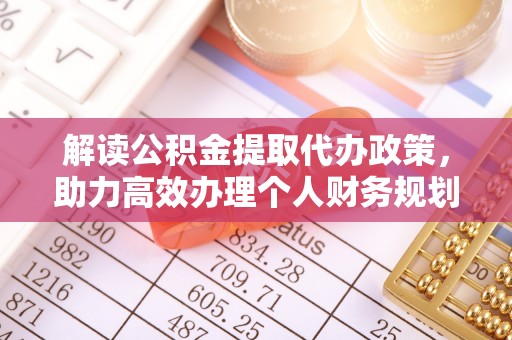 南阳解读公积金提取代办政策，助力高效办理个人财务规划