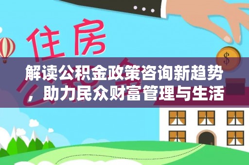 南阳解读公积金政策咨询新趋势，助力民众财富管理与生活规划