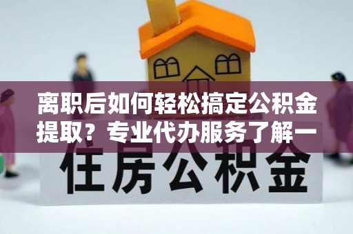 南阳离职后如何轻松搞定公积金提取？专业代办服务了解一下