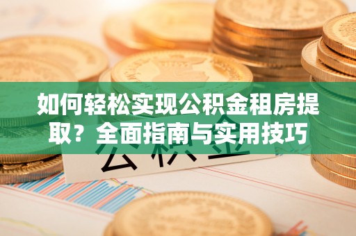 南阳如何轻松实现公积金租房提取？全面指南与实用技巧