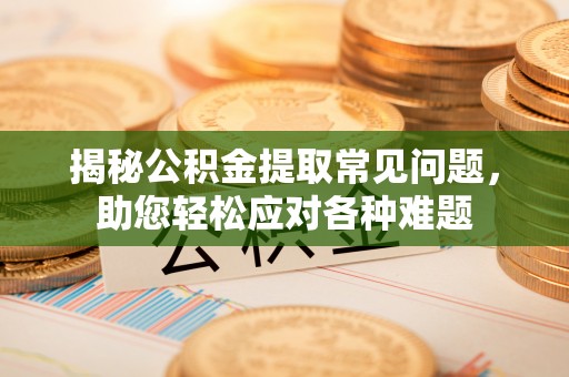 南阳揭秘公积金提取常见问题，助您轻松应对各种难题