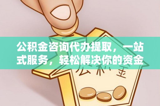 南阳公积金咨询代办提取，一站式服务，轻松解决你的资金难题