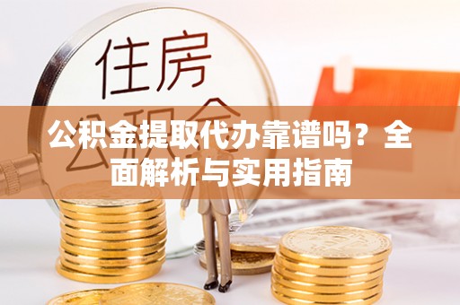 南阳公积金提取代办靠谱吗？全面解析与实用指南