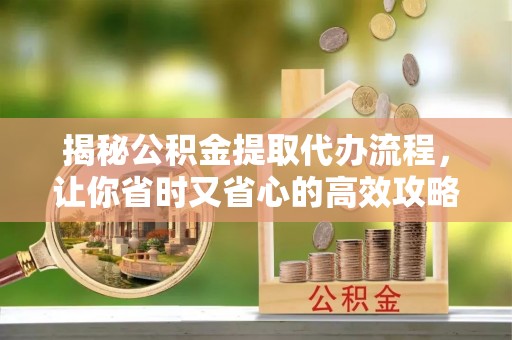 南阳揭秘公积金提取代办流程，让你省时又省心的高效攻略