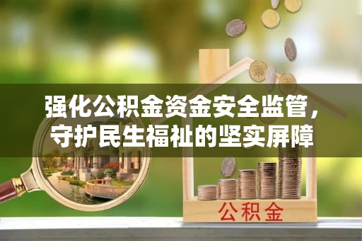 南阳强化公积金资金安全监管，守护民生福祉的坚实屏障