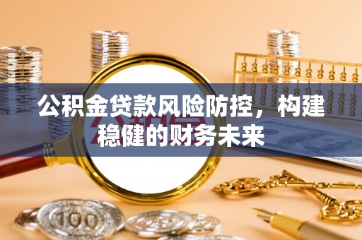 南阳公积金贷款风险防控，构建稳健的财务未来