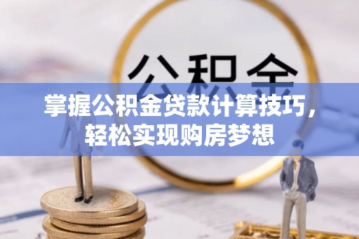 南阳掌握公积金贷款计算技巧，轻松实现购房梦想