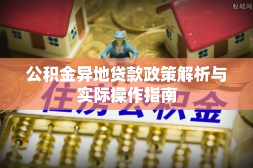 南阳公积金异地贷款政策解析与实际操作指南