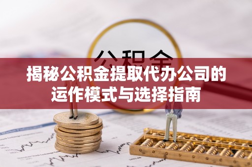 南阳揭秘公积金提取代办公司的运作模式与选择指南