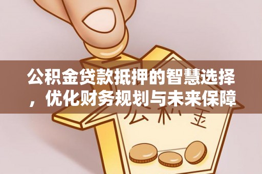 南阳公积金贷款抵押的智慧选择，优化财务规划与未来保障