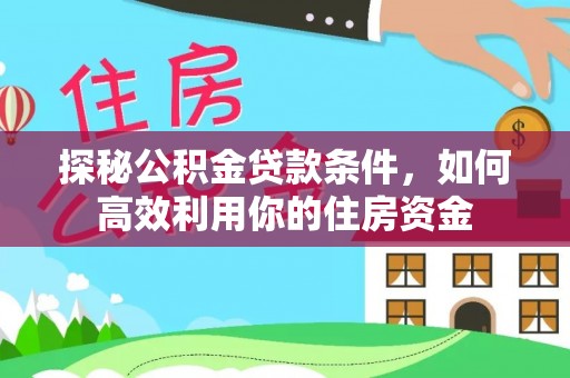 南阳探秘公积金贷款条件，如何高效利用你的住房资金