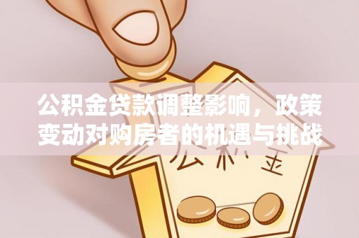 南阳公积金贷款调整影响，政策变动对购房者的机遇与挑战