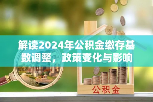 南阳解读2024年公积金缴存基数调整，政策变化与影响