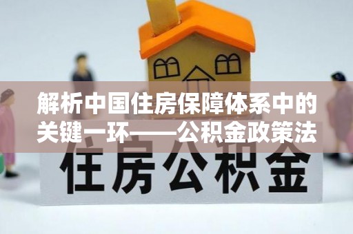 南阳解析中国住房保障体系中的关键一环——公积金政策法规的演变与影响