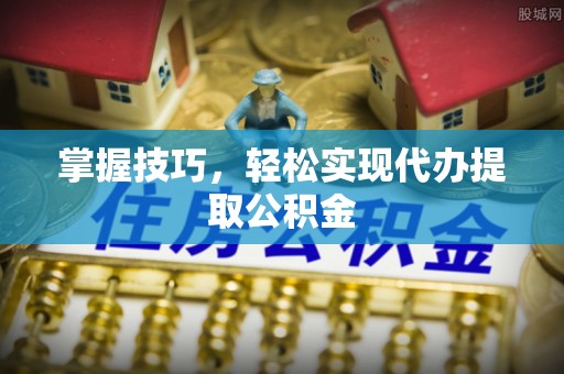 南阳掌握技巧，轻松实现代办提取公积金
