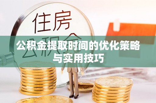南阳公积金提取时间的优化策略与实用技巧