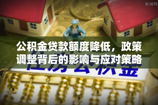 南阳公积金贷款额度降低，政策调整背后的影响与应对策略