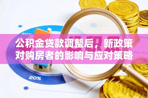 南阳公积金贷款调整后，新政策对购房者的影响与应对策略
