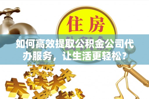南阳如何高效提取公积金公司代办服务，让生活更轻松？