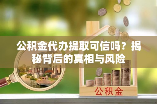南阳公积金代办提取可信吗？揭秘背后的真相与风险