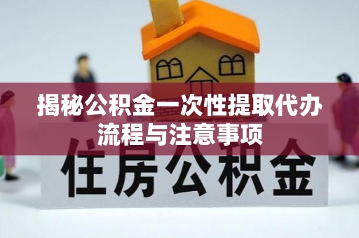 南阳揭秘公积金一次性提取代办流程与注意事项