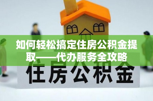 南阳如何轻松搞定住房公积金提取——代办服务全攻略