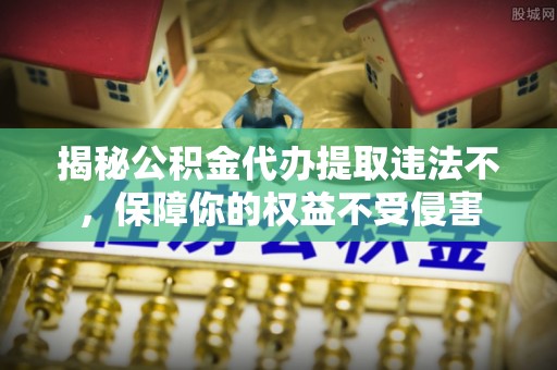 南阳揭秘公积金代办提取违法不，保障你的权益不受侵害