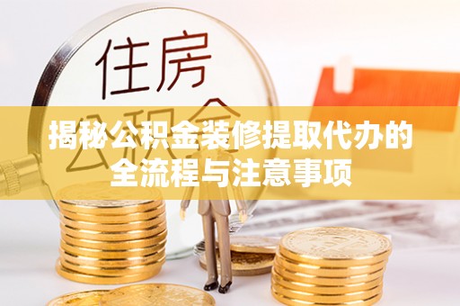 南阳揭秘公积金装修提取代办的全流程与注意事项