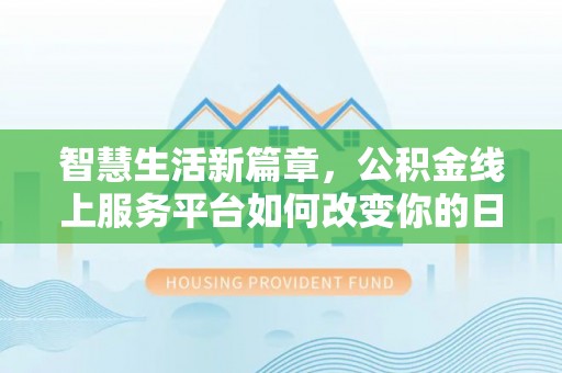 南阳智慧生活新篇章，公积金线上服务平台如何改变你的日常