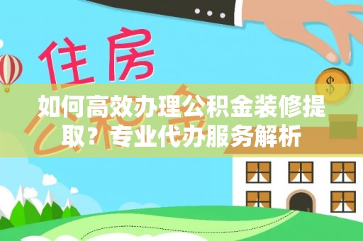 南阳如何高效办理公积金装修提取？专业代办服务解析