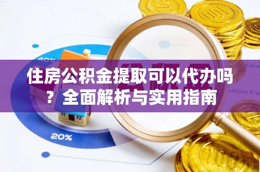 南阳住房公积金提取可以代办吗？全面解析与实用指南