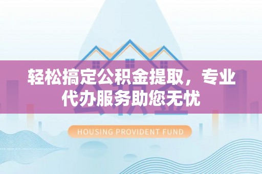 南阳轻松搞定公积金提取，专业代办服务助您无忧