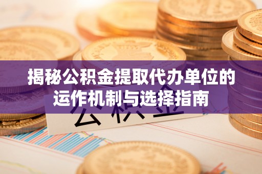 南阳揭秘公积金提取代办单位的运作机制与选择指南