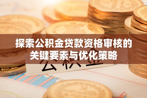 南阳探索公积金贷款资格审核的关键要素与优化策略