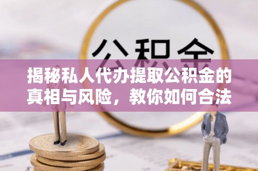 南阳揭秘私人代办提取公积金的真相与风险，教你如何合法高效操作