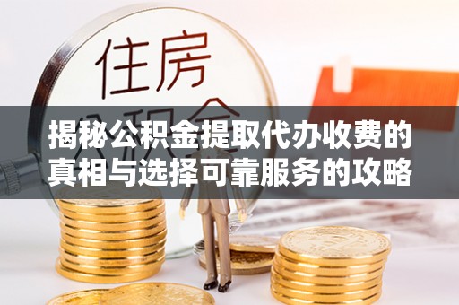 南阳揭秘公积金提取代办收费的真相与选择可靠服务的攻略