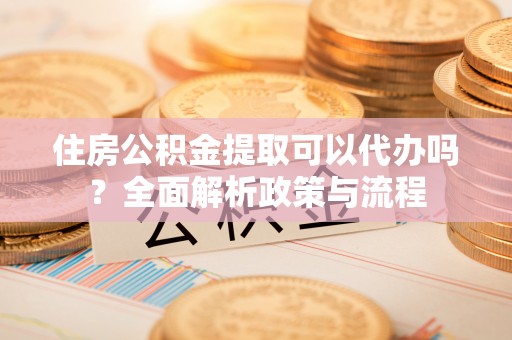 南阳住房公积金提取可以代办吗？全面解析政策与流程