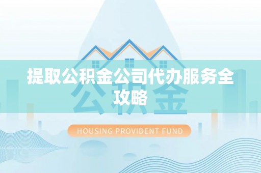 南阳提取公积金公司代办服务全攻略