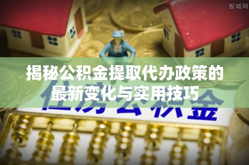 南阳揭秘公积金提取代办政策的最新变化与实用技巧