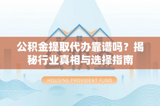 南阳公积金提取代办靠谱吗？揭秘行业真相与选择指南
