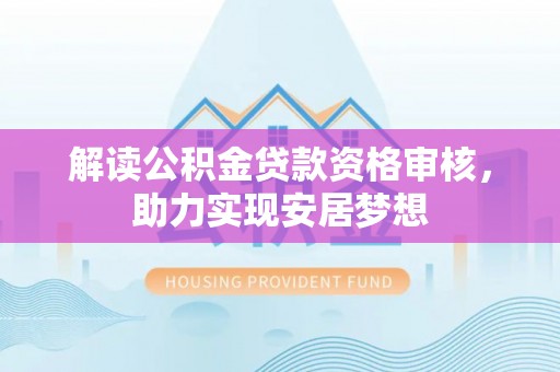 南阳解读公积金贷款资格审核，助力实现安居梦想