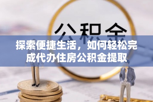 南阳探索便捷生活，如何轻松完成代办住房公积金提取