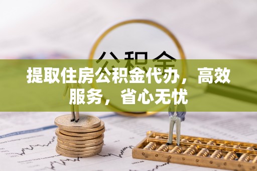 南阳提取住房公积金代办，高效服务，省心无忧