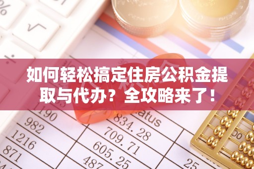 南阳如何轻松搞定住房公积金提取与代办？全攻略来了！