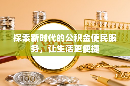 南阳探索新时代的公积金便民服务，让生活更便捷